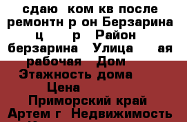 сдаю2-ком.кв.после ремонтн р-он Берзарина ц.20000р › Район ­ берзарина › Улица ­ 1-ая рабочая › Дом ­ 0 › Этажность дома ­ 5 › Цена ­ 20 000 - Приморский край, Артем г. Недвижимость » Квартиры аренда   